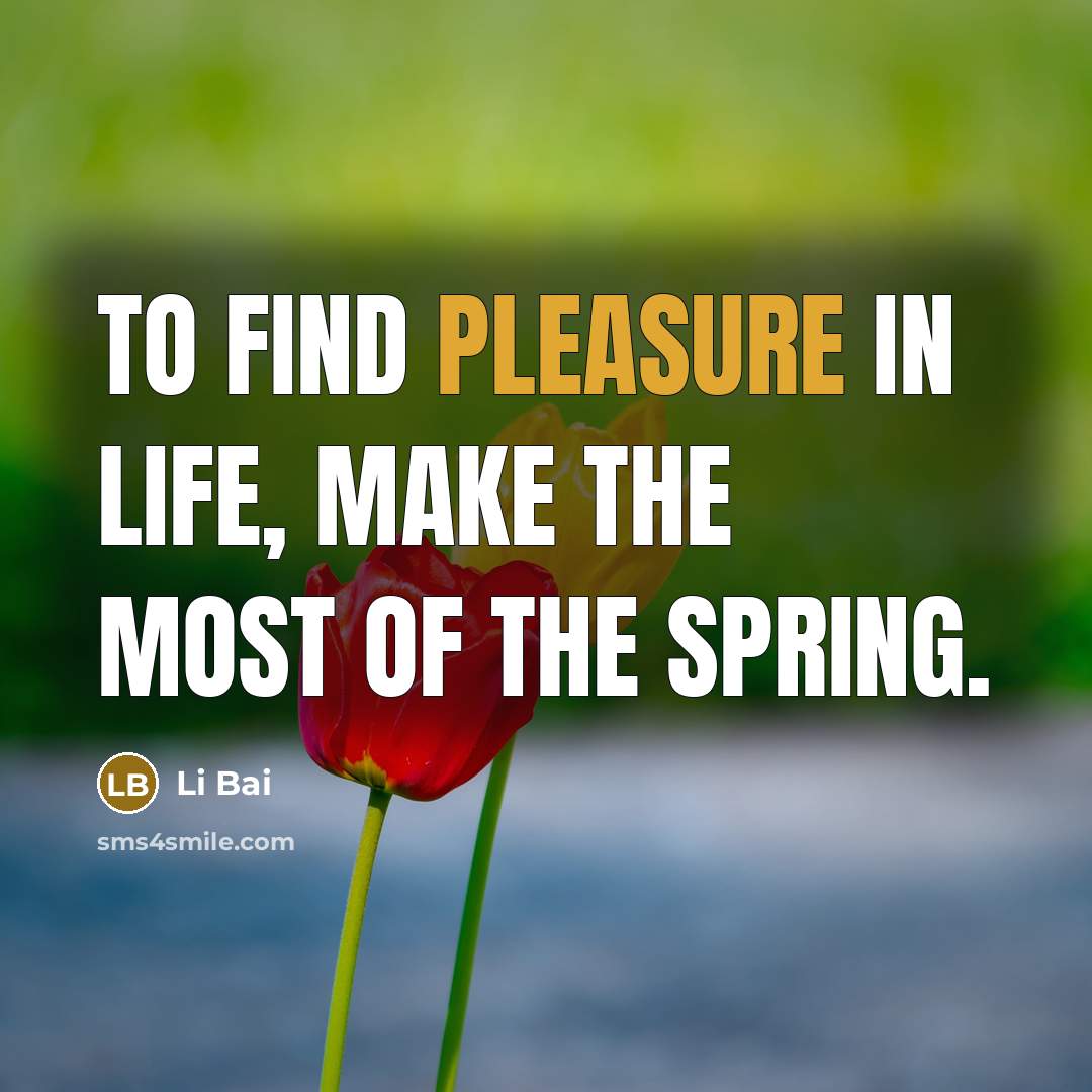 “To find pleasure in life, make the most of the spring.” quote by Li Bai