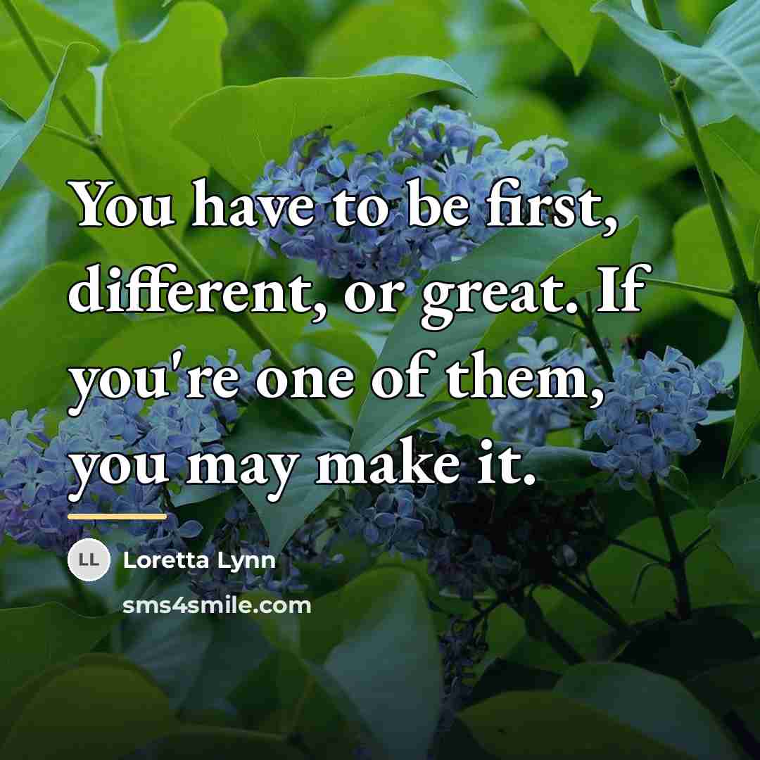“You have to be first, different, or great. If you're…” quote by Loretta Lynn