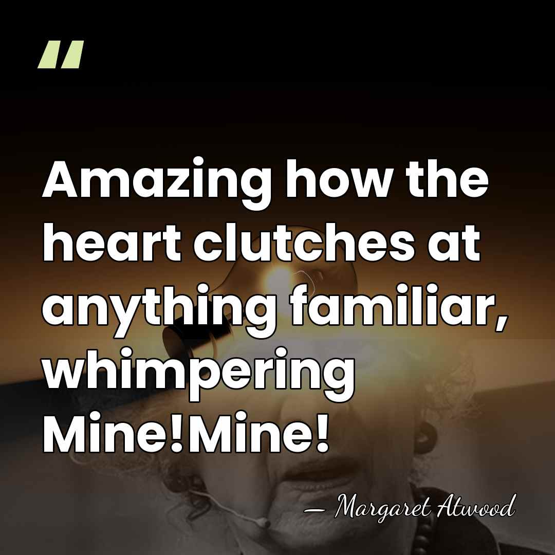 Amazing how the heart clutches at anything familiar, whimpering Mine!Mine! - Margaret Atwood