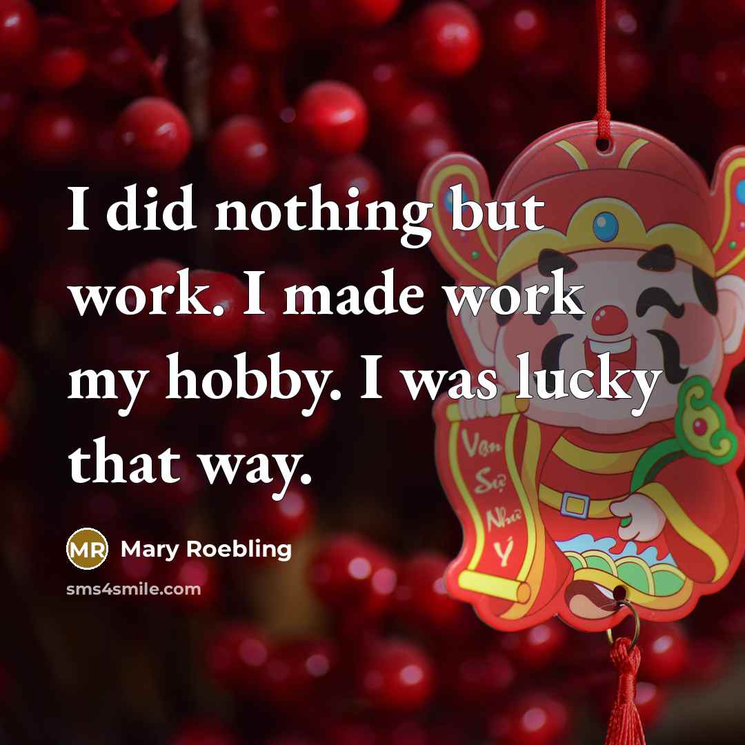 “I did nothing but work. I made work my hobby. I was lucky that way.” quote by Mary Roebling
