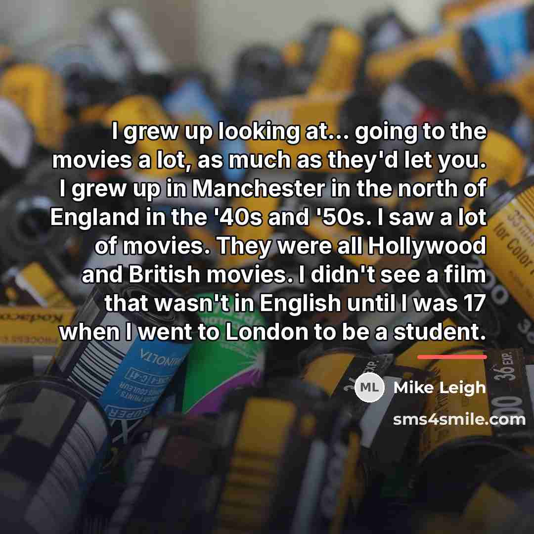 “I grew up looking at... going to the movies a…” quote by Mike Leigh