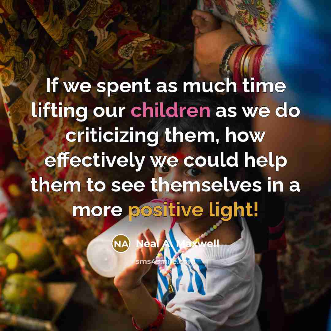 “If we spent as much time lifting our children as we do criticizing them, how effectively we could help them to see themselves in a more positive light!” quote by Neal A. Maxwell
