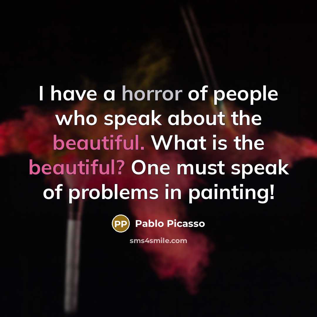 “I have a horror of people who speak about the beautiful. What is the beautiful? One must speak of problems in painting!” quote by Pablo Picasso