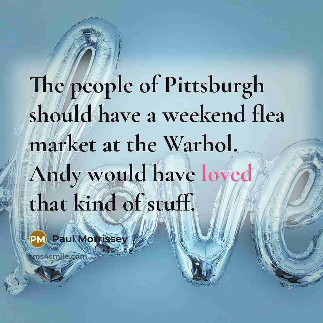 “The people of Pittsburgh should have a weekend flea market…” quote by Paul Morrissey