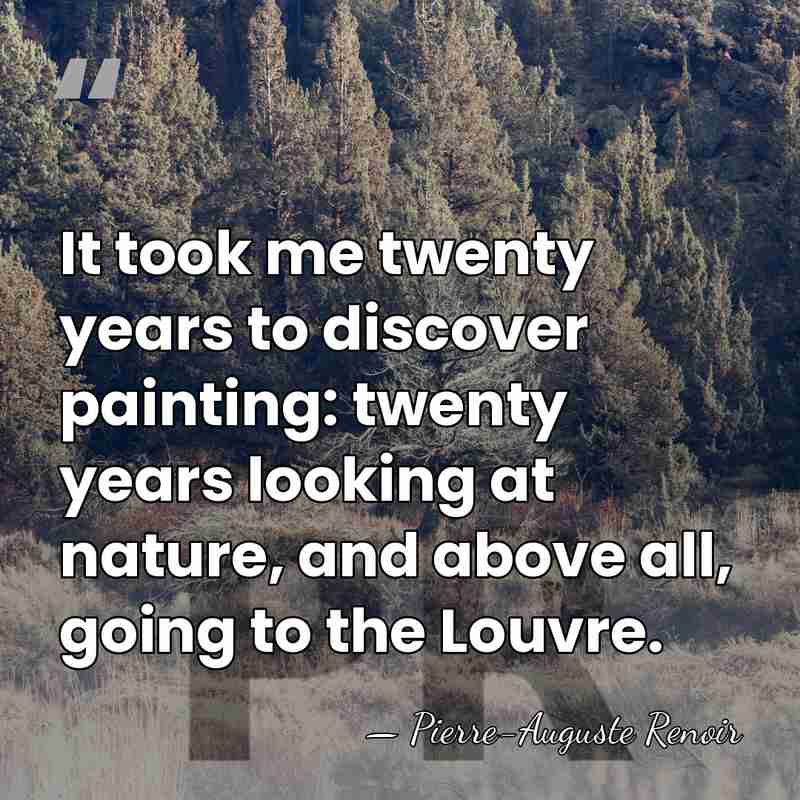 It took me twenty years to discover painting: twenty years looking at&hellip; - Pierre-Auguste Renoir