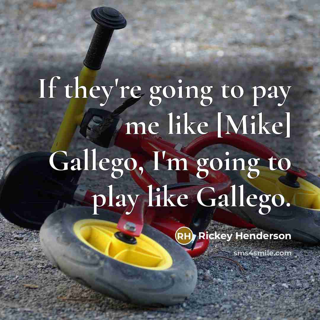 “If they're going to pay me like [Mike] Gallego, I'm going to play like Gallego.” quote by Rickey Henderson