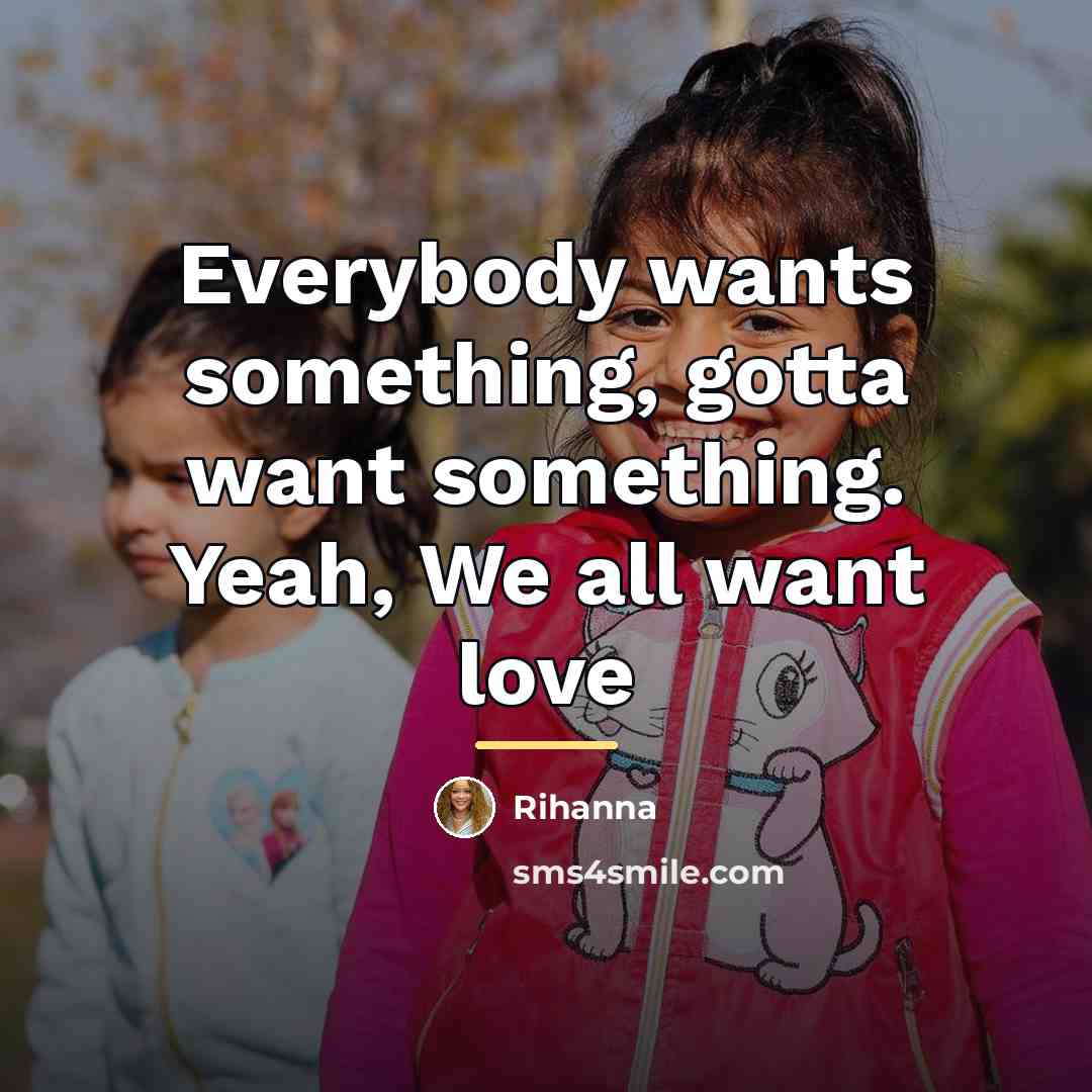“Everybody wants something, gotta want something. Yeah, We all want…” quote by Rihanna