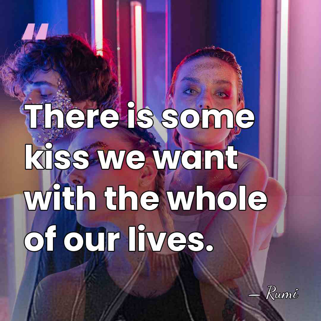 There is some kiss we want with the whole of our lives. - Rumi