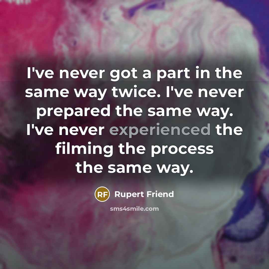 “I've never got a part in the same way twice. I've never prepared the same way. I've never experienced the filming the process the same way.” quote by Rupert Friend