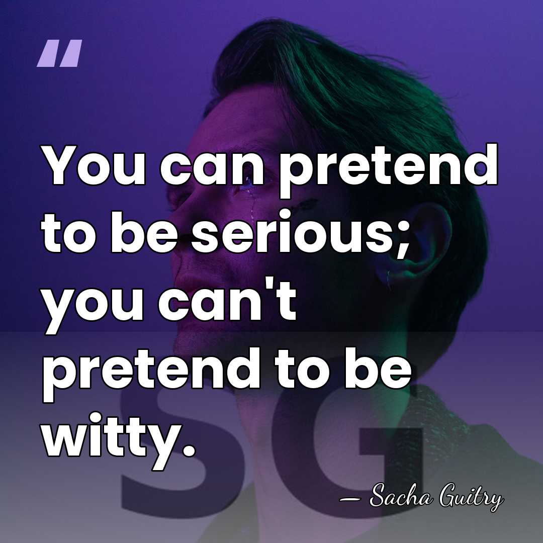 You can pretend to be serious; you can't pretend to be witty. - Sacha Guitry