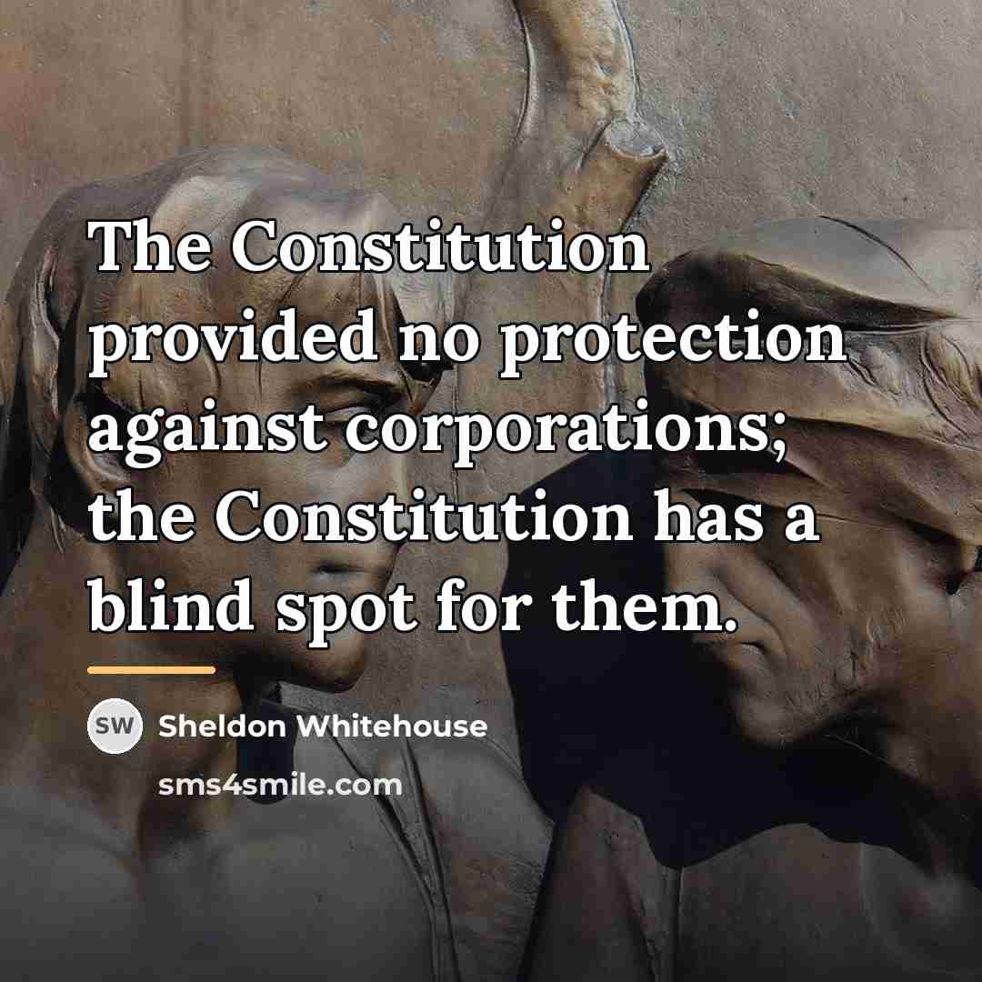 “The Constitution provided no protection against corporations; the Constitution has…” quote by Sheldon Whitehouse