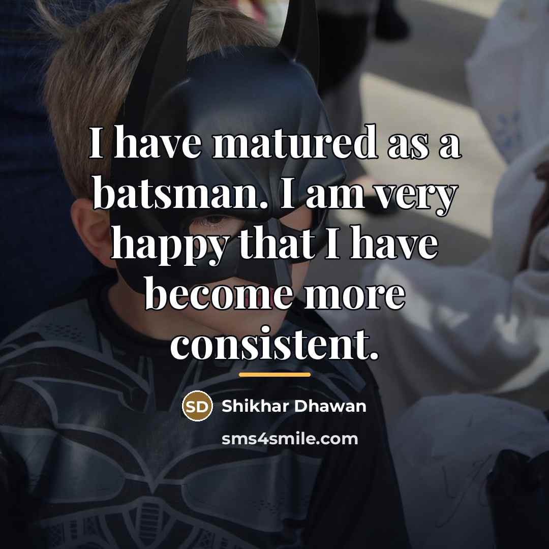 “I have matured as a batsman. I am very happy…” quote by Shikhar Dhawan
