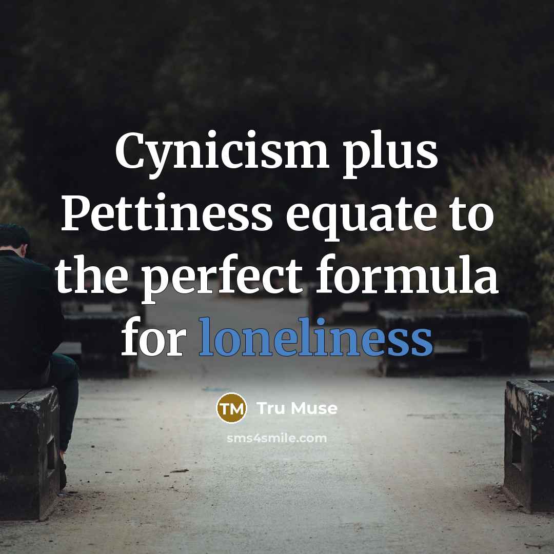 “Cynicism plus Pettiness equate to the perfect formula for loneliness…” quote by Tru Muse