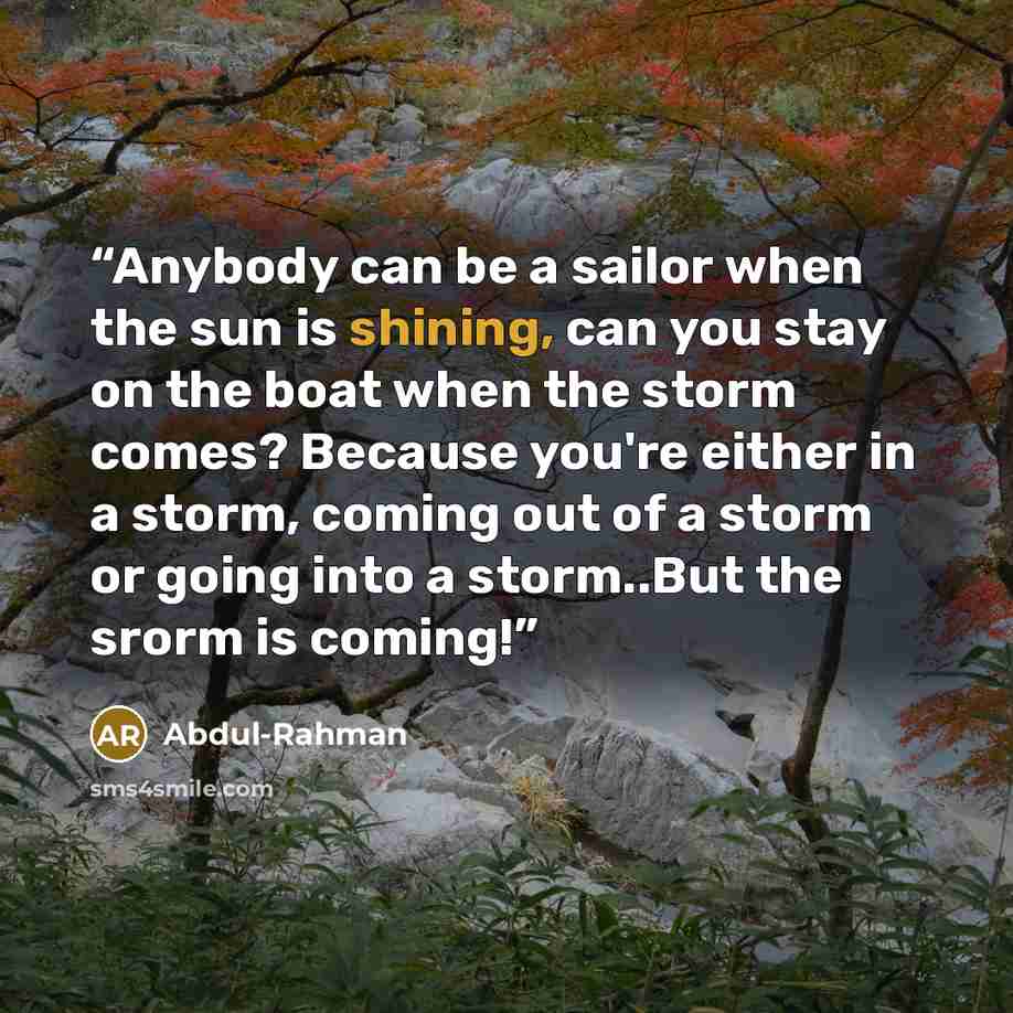 “Anybody can be a sailor when the sun is shining, can you stay on the boat when the storm comes? Because you're either in a storm, coming out of a storm or going into a storm..But the srorm is coming!” quote by Abdul-Rahman