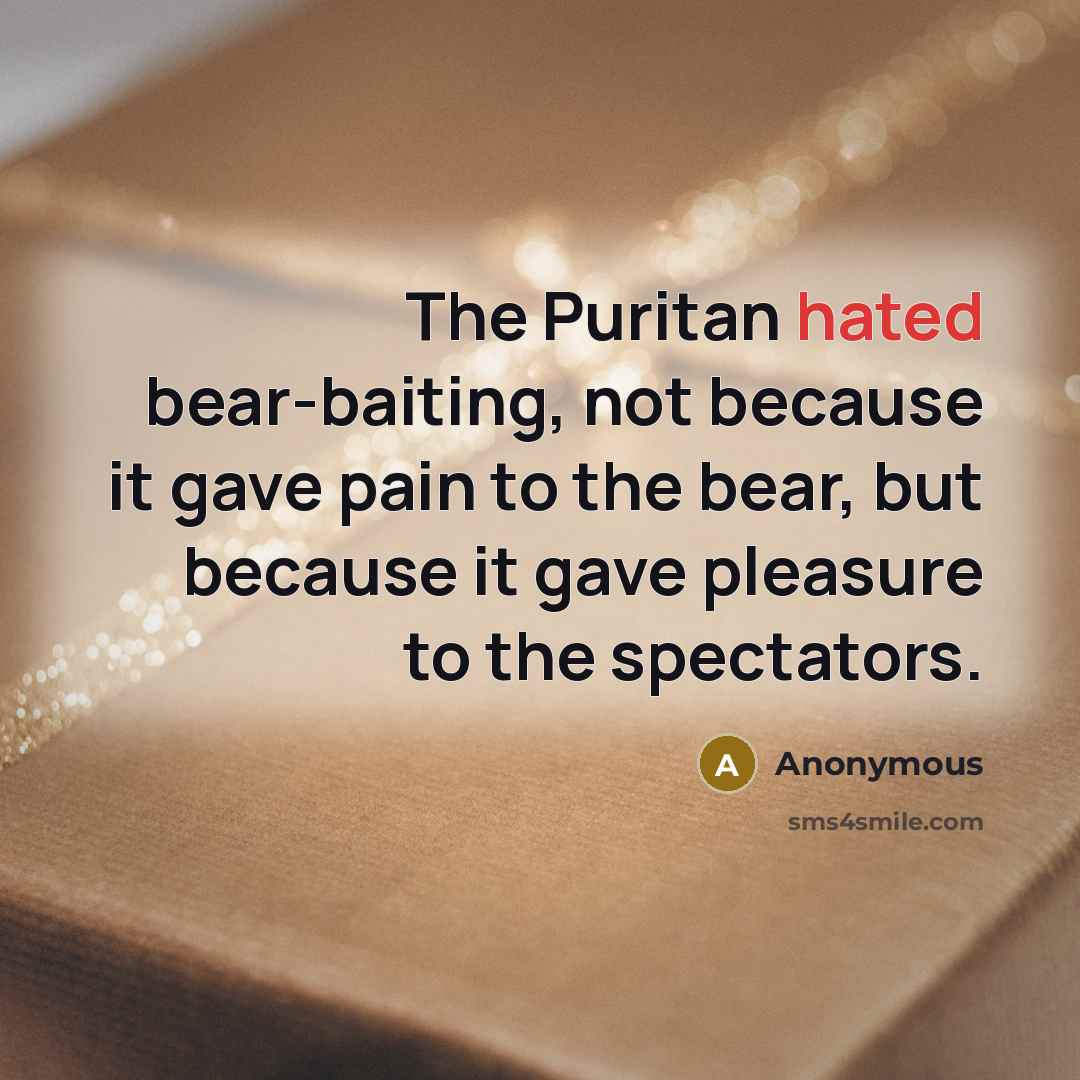 “The Puritan hated bear-baiting, not because it gave pain to…” quote by Anonymous