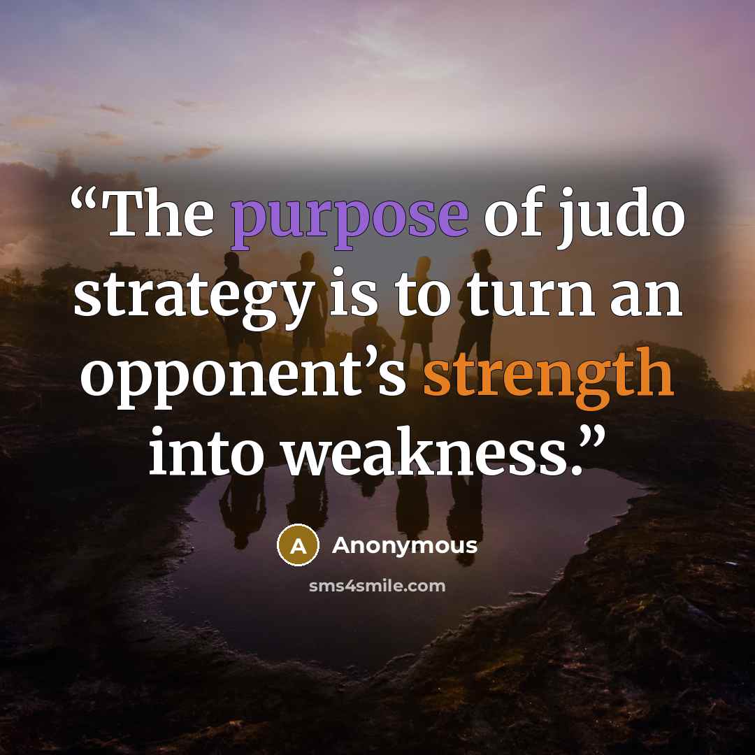 “The purpose of judo strategy is to turn an opponent’s strength into weakness.” quote by Anonymous