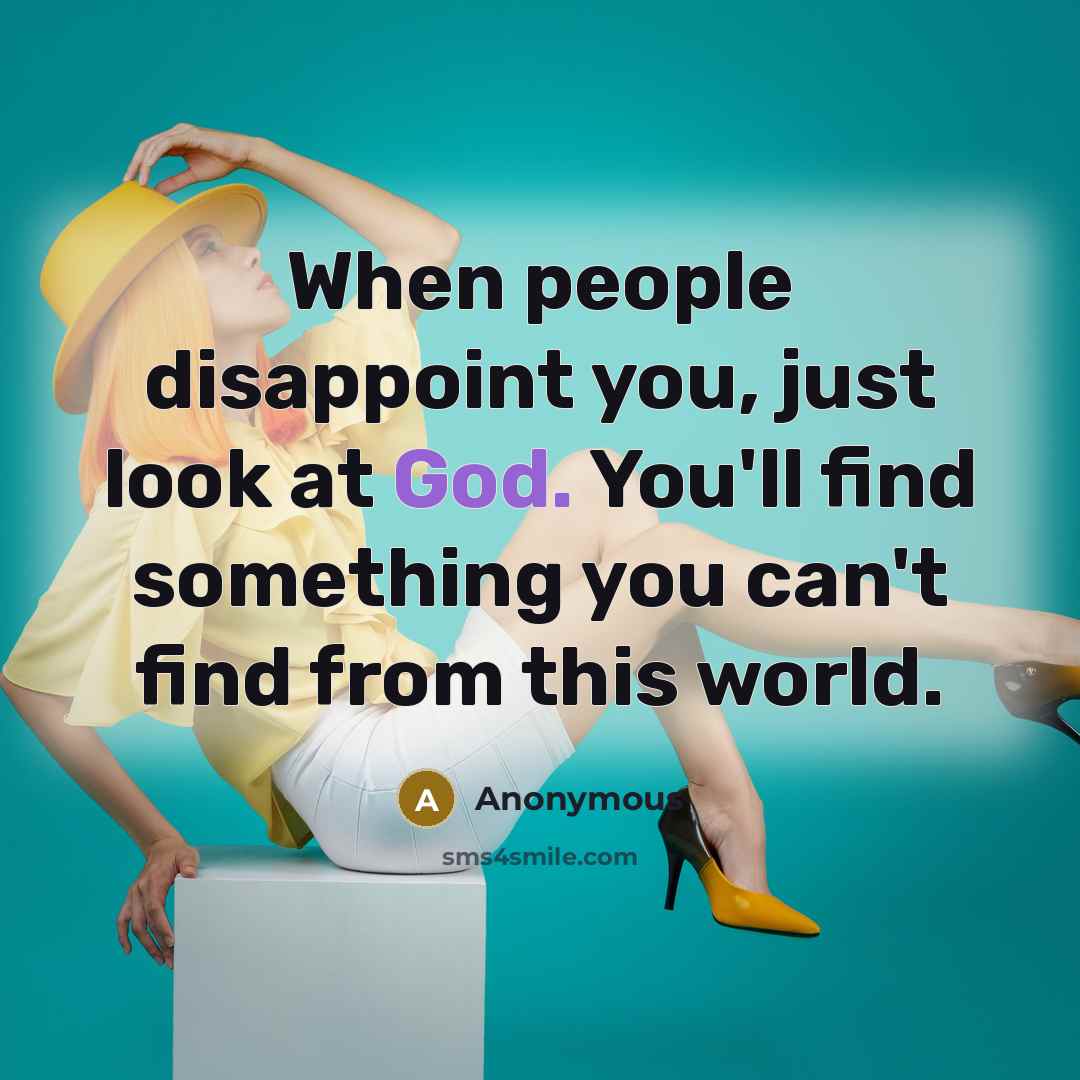 “When people disappoint you, just look at God. You'll find something you can't find from this world.” quote by Anonymous
