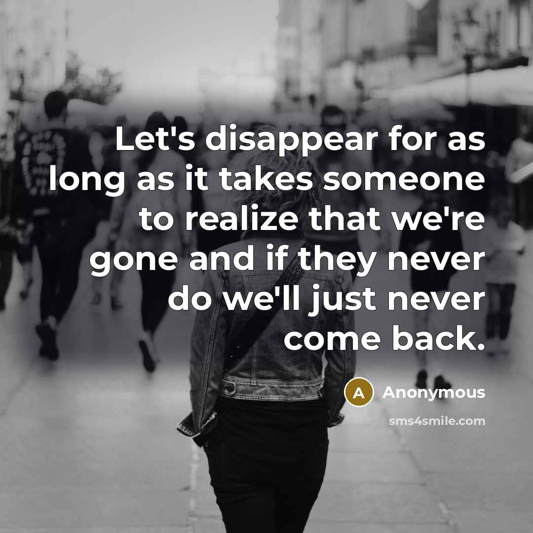 “Let's disappear for as long as it takes someone to realize that we're gone and if they never do we'll just never come back.” quote by Anonymous