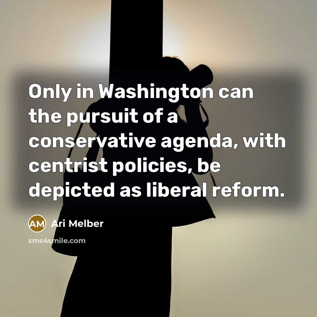 “Only in Washington can the pursuit of a conservative agenda, with centrist policies, be depicted as liberal reform.” quote by Ari Melber