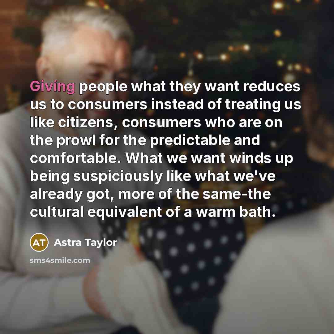“Giving people what they want reduces us to consumers instead…” quote by Astra Taylor