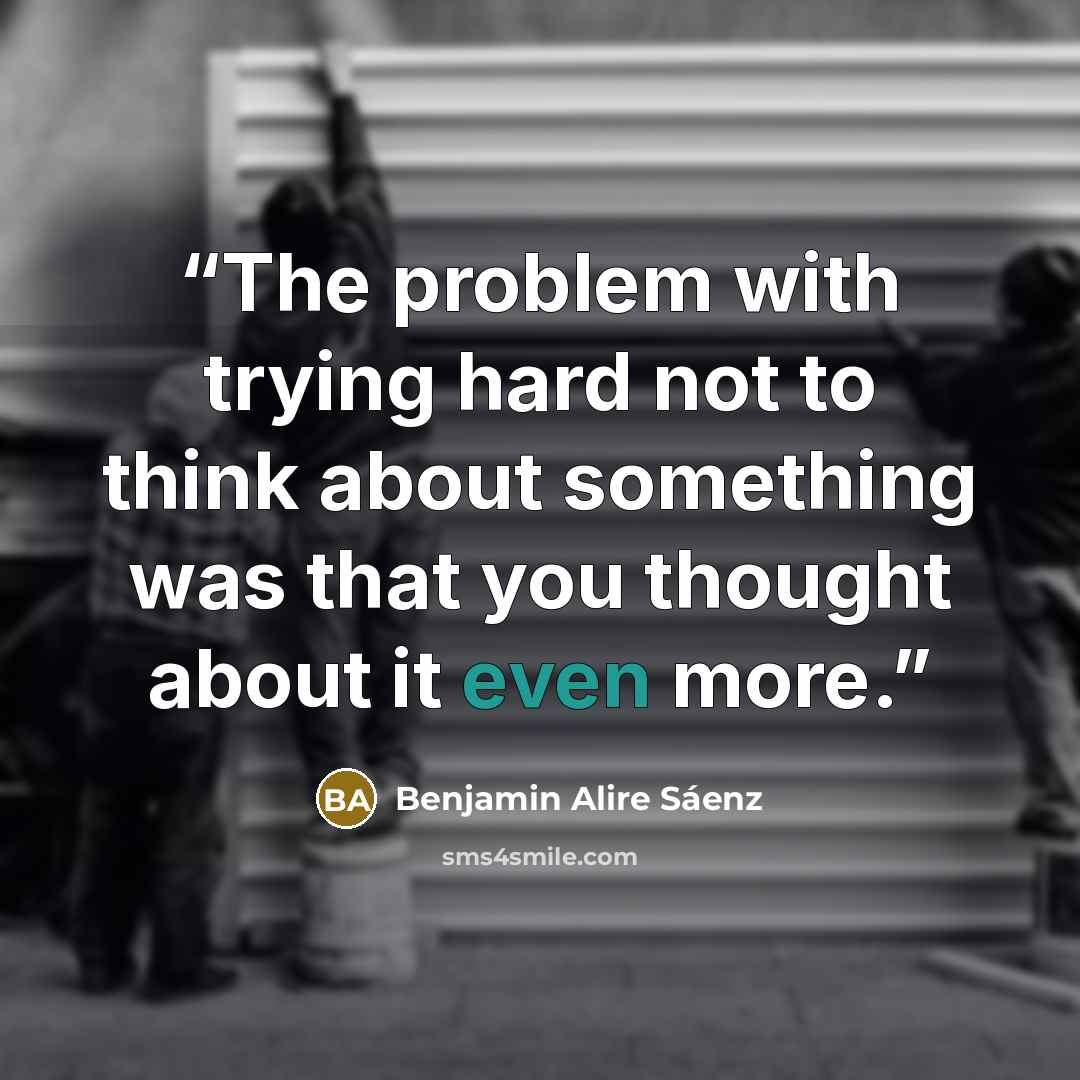“The problem with trying hard not to think about something was that you thought about it even more.” quote by Benjamin Alire Sáenz