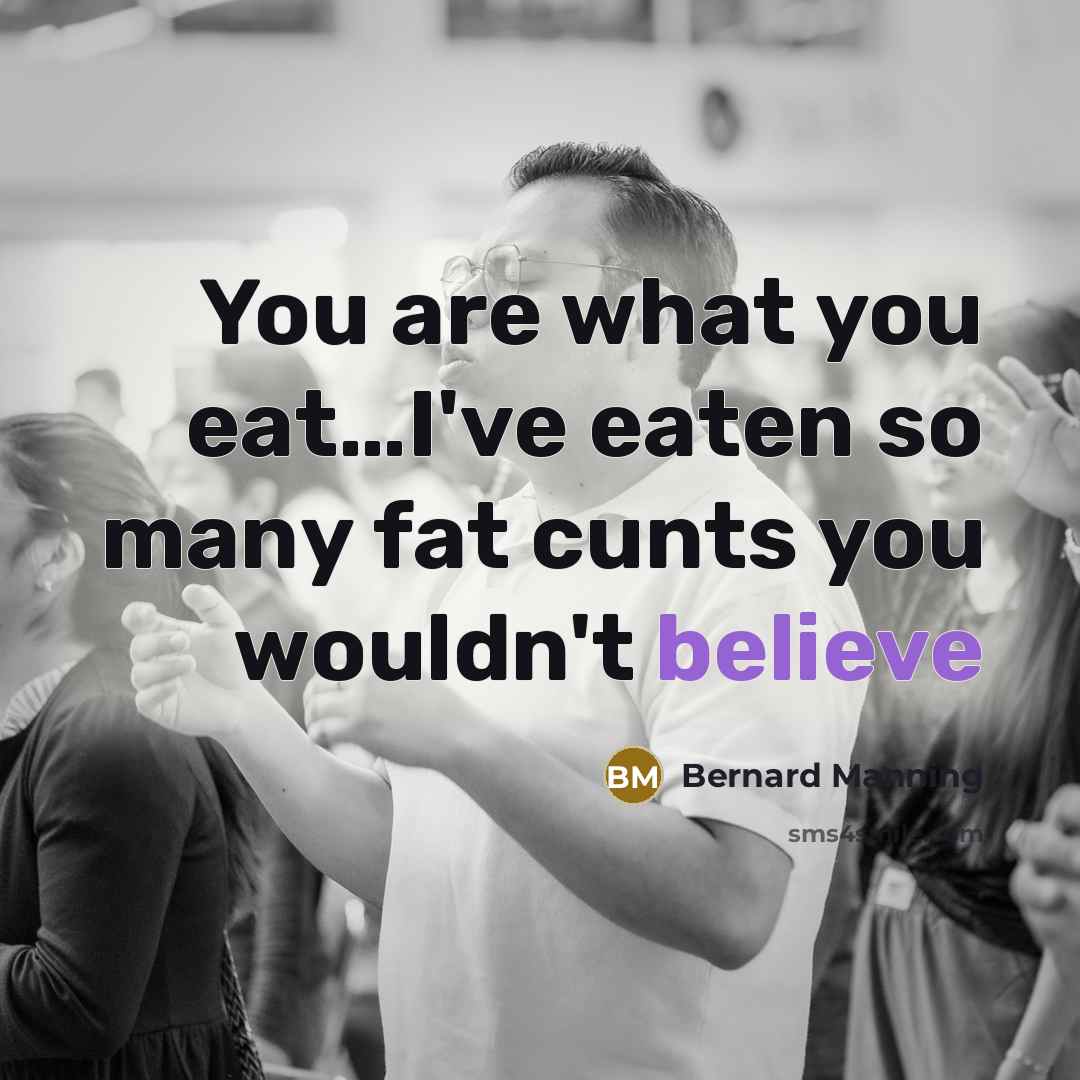 “You are what you eat.....I've eaten so many fat cunts…” quote by Bernard Manning