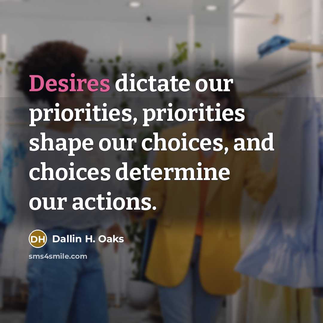 “Desires dictate our priorities, priorities shape our choices, and choices…” quote by Dallin H. Oaks