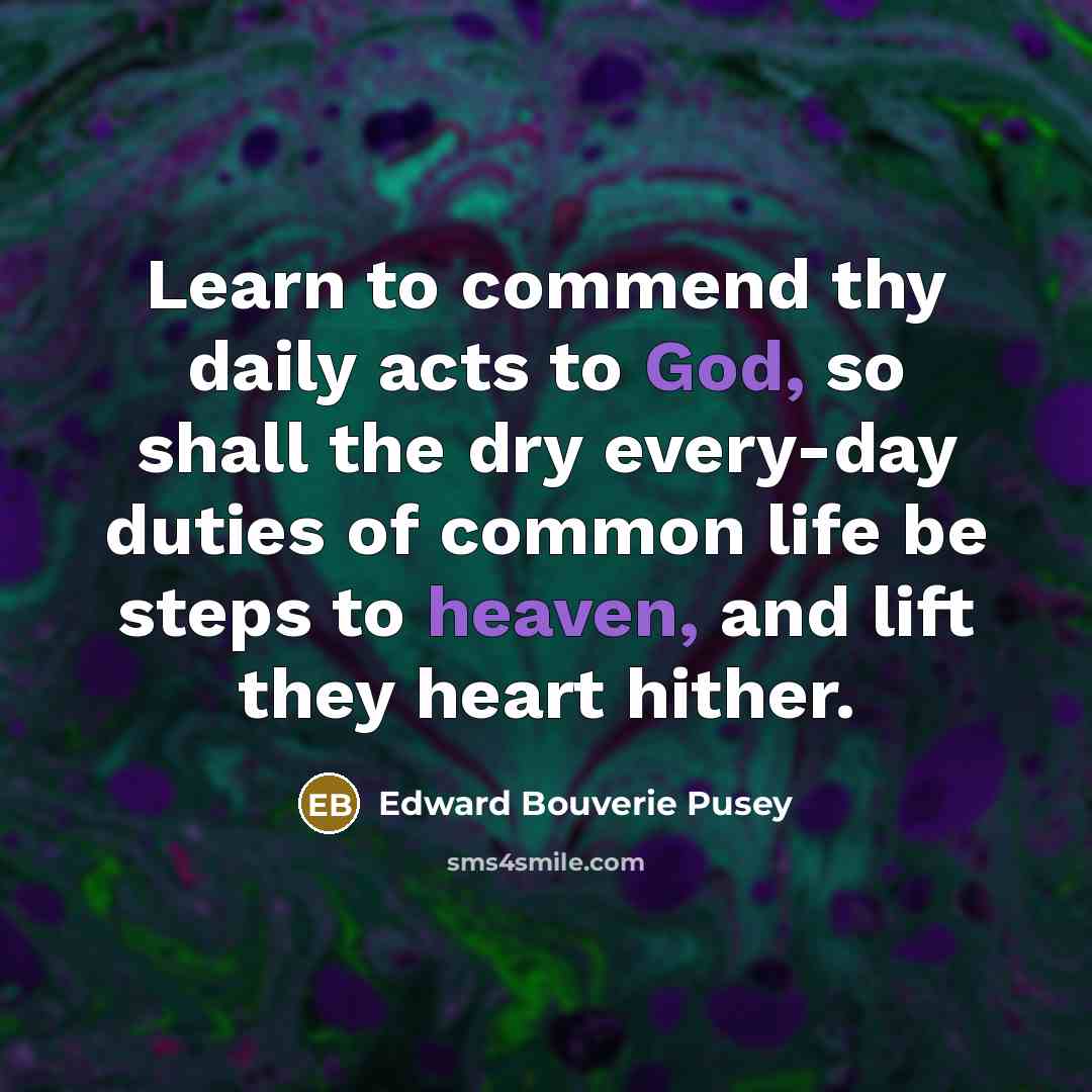 “Learn to commend thy daily acts to God, so shall the dry every-day duties of common life be steps to heaven, and lift they heart hither.” quote by Edward Bouverie Pusey