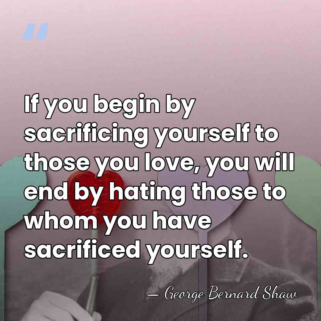 If you begin by sacrificing yourself to those you love, you will&hellip; - George Bernard Shaw