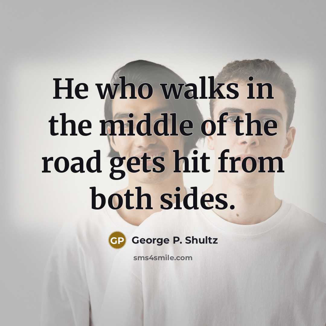 “He who walks in the middle of the road gets…” quote by George P. Shultz