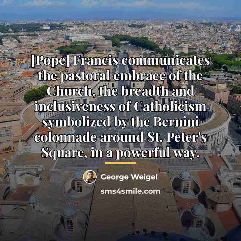 “[Pope] Francis communicates the pastoral embrace of the Church, the…” quote by George Weigel