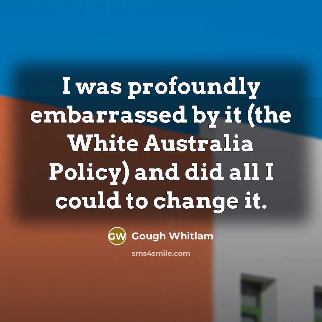 “I was profoundly embarrassed by it (the White Australia Policy)…” quote by Gough Whitlam