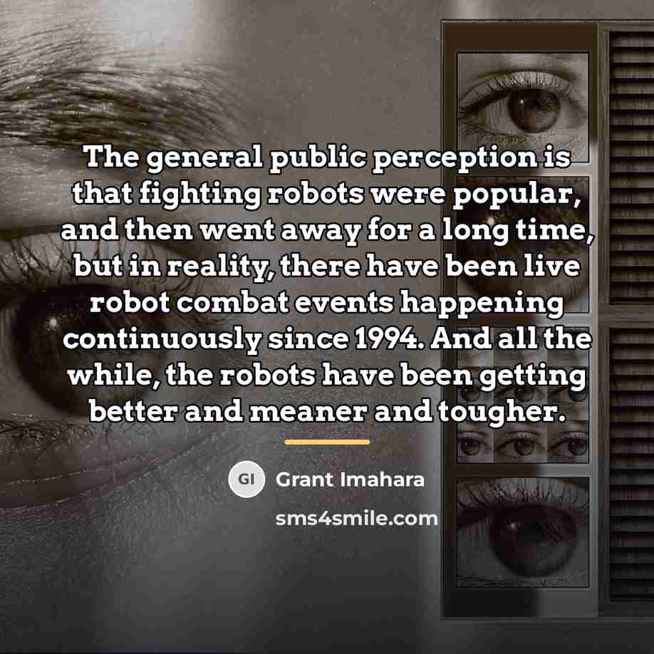 “The general public perception is that fighting robots were popular,…” quote by Grant Imahara