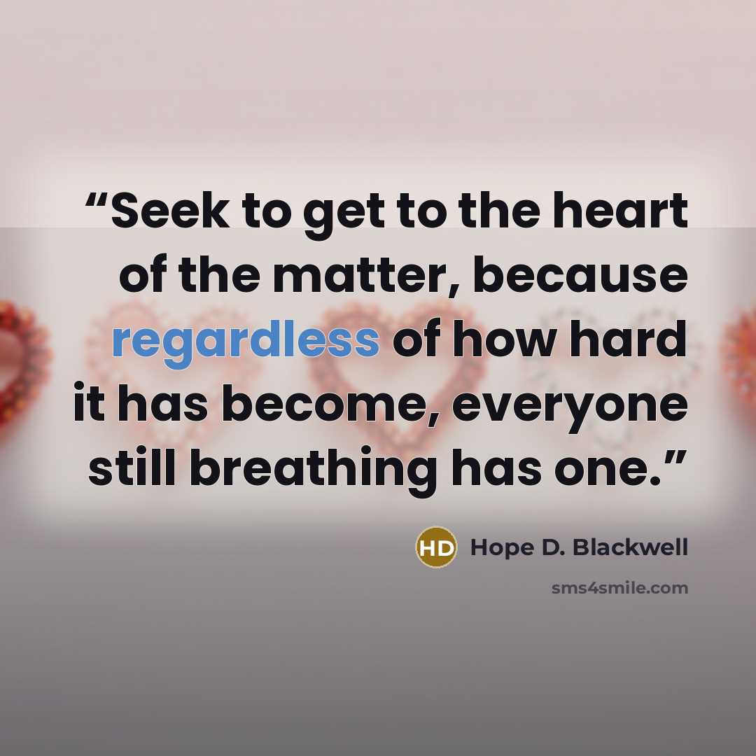 “Seek to get to the heart of the matter, because regardless of how hard it has become, everyone still breathing has one.” quote by Hope D. Blackwell