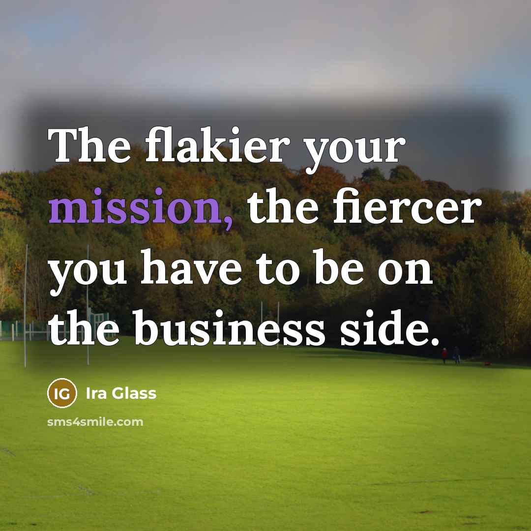 “The flakier your mission, the fiercer you have to be…” quote by Ira Glass