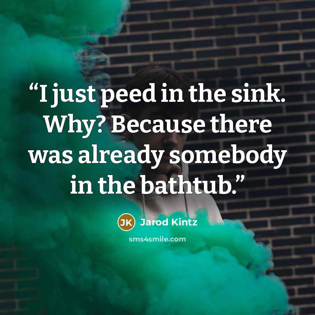 “I just peed in the sink. Why? Because there was already somebody in the bathtub.” quote by Jarod Kintz