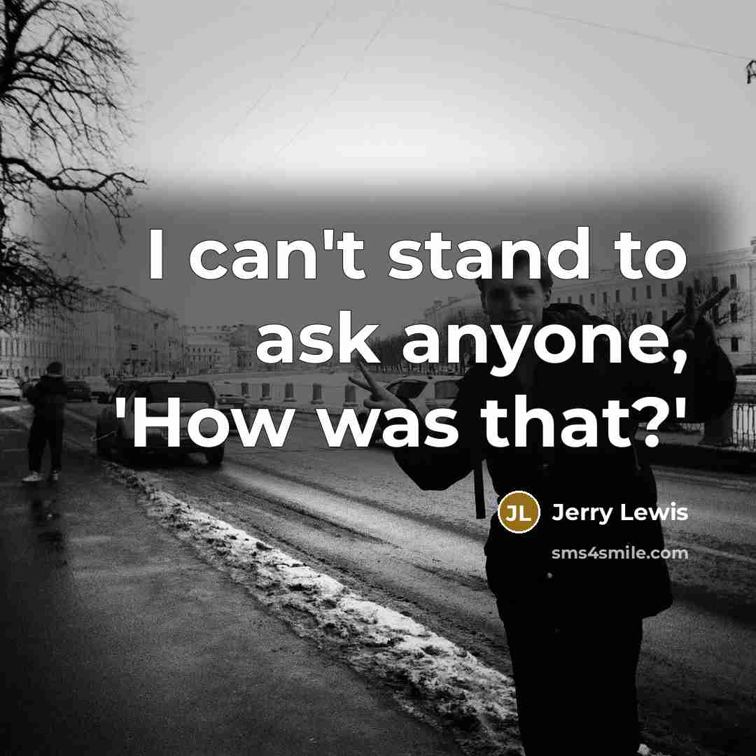 “I can't stand to ask anyone, 'How was that?'…” quote by Jerry Lewis