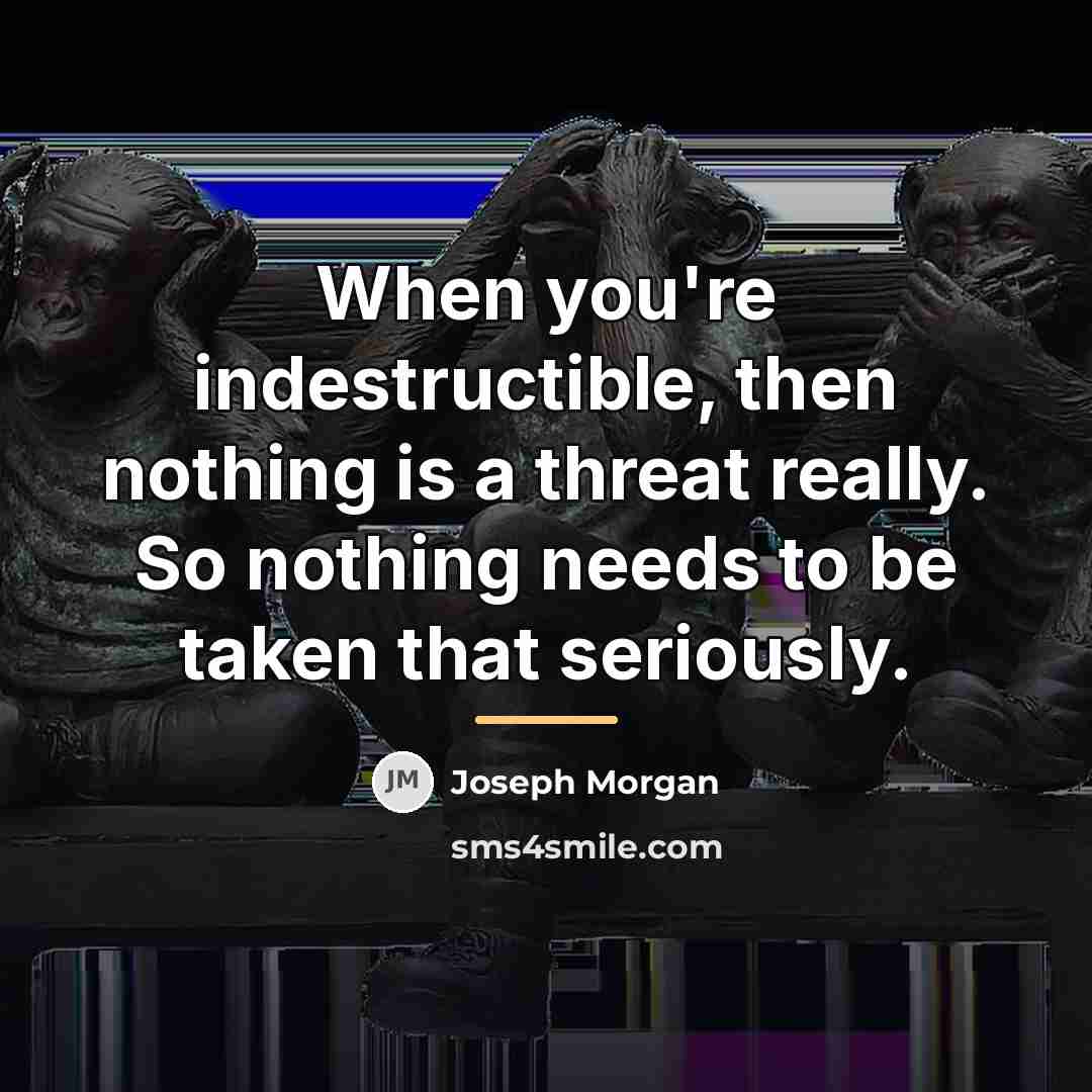 “When you're indestructible, then nothing is a threat really. So…” quote by Joseph Morgan