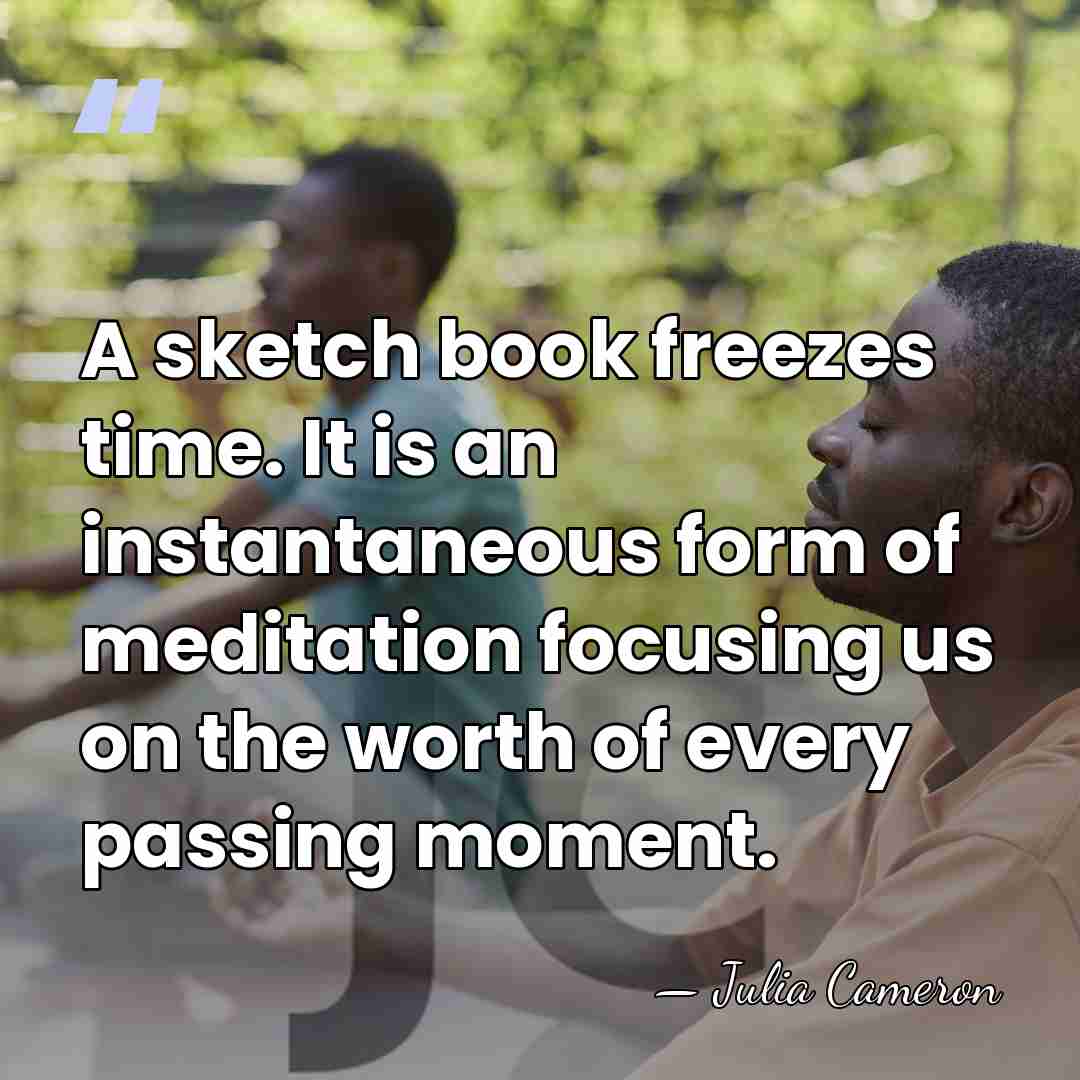 A sketch book freezes time. It is an instantaneous form of meditation&hellip; - Julia Cameron