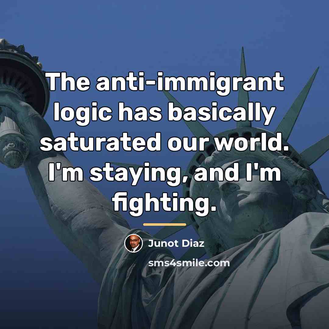 “The anti-immigrant logic has basically saturated our world. I'm staying,…” quote by Junot Diaz