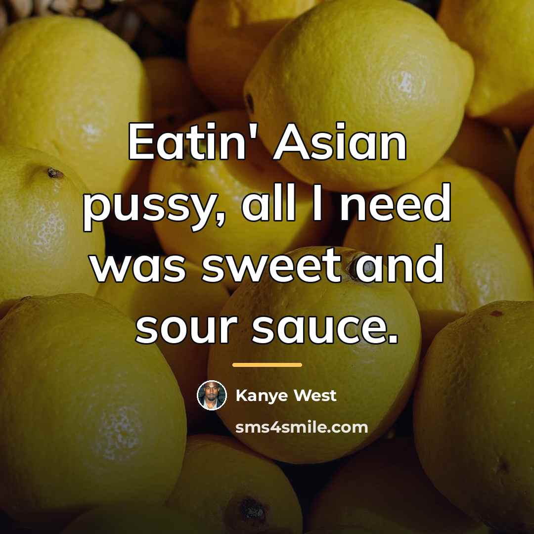 “Eatin' Asian pussy, all I need was sweet and sour…” quote by Kanye West
