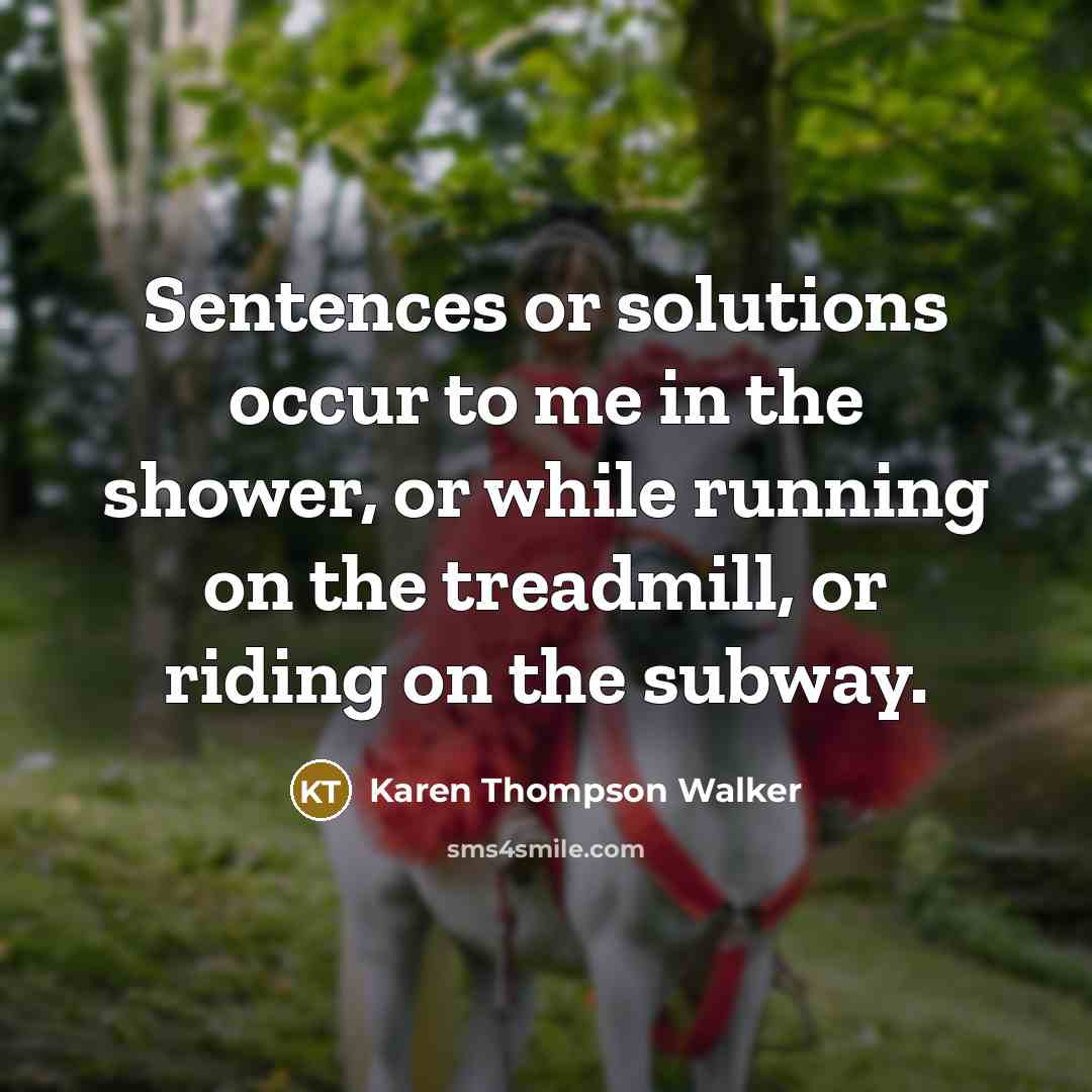 “Sentences or solutions occur to me in the shower, or while running on the treadmill, or riding on the subway.” quote by Karen Thompson Walker