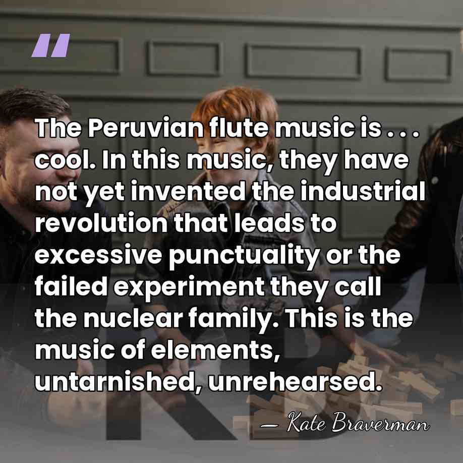 The Peruvian flute music is . . . cool. In this music,&hellip; - Kate Braverman
