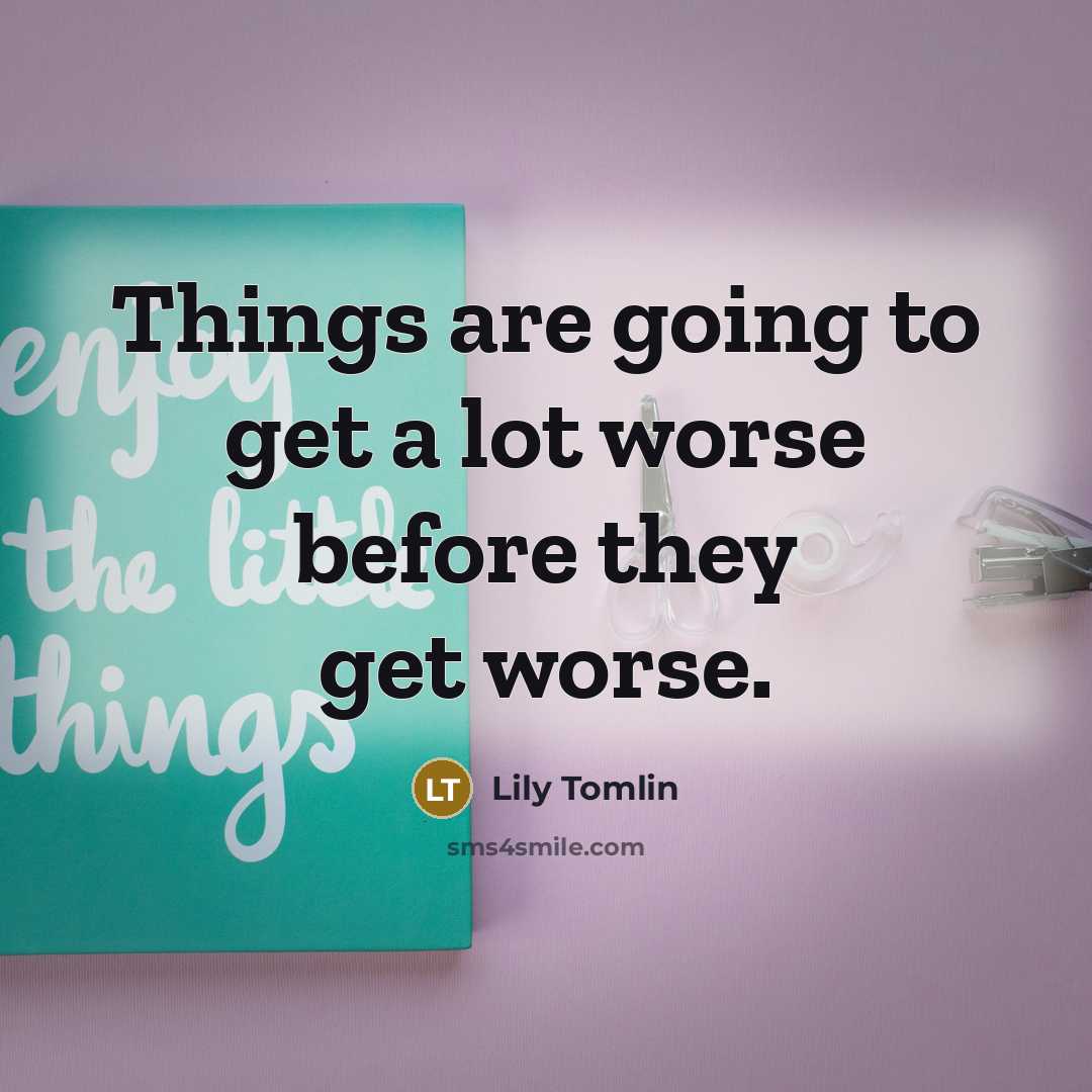 “Things are going to get a lot worse before they get worse.” quote by Lily Tomlin