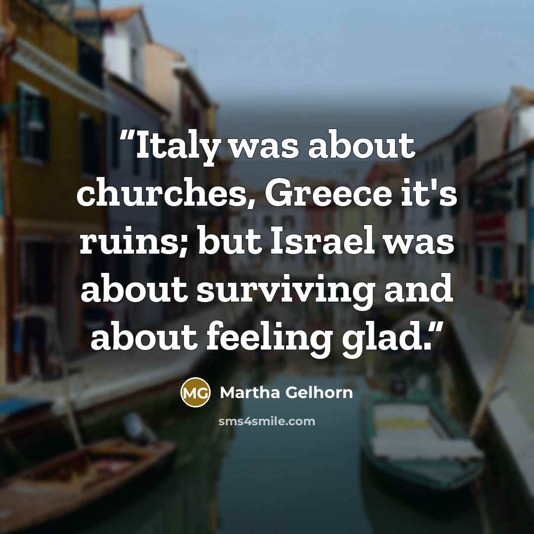 “Italy was about churches, Greece it's ruins; but Israel was about surviving and about feeling glad.” quote by Martha Gelhorn
