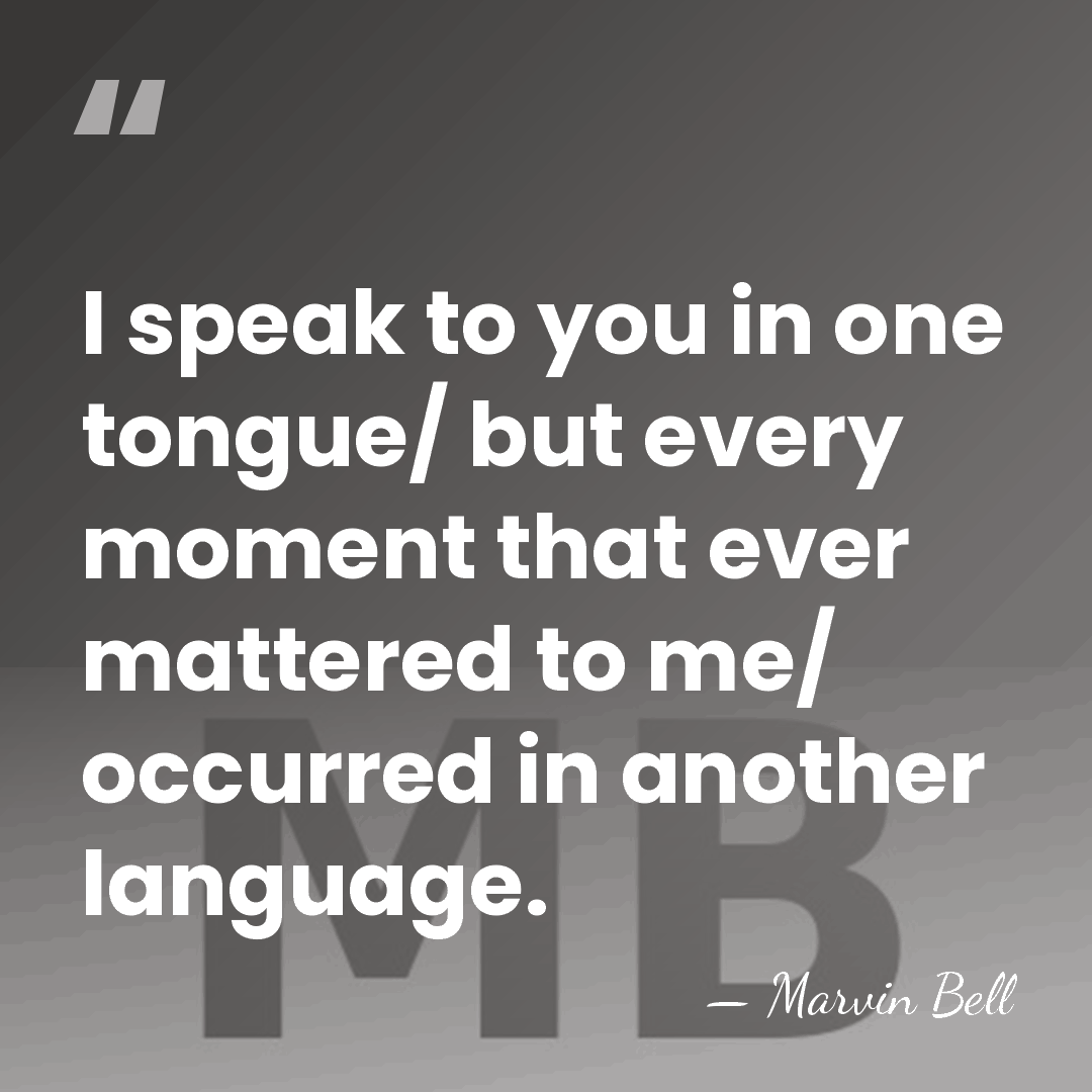 I speak to you in one tongue/ but every moment that ever&hellip; - Marvin Bell