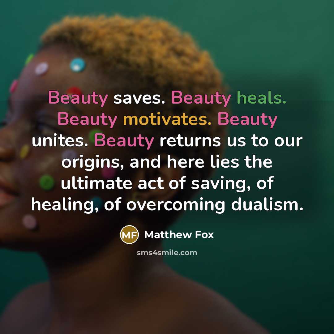 “Beauty saves. Beauty heals. Beauty motivates. Beauty unites. Beauty returns…” quote by Matthew Fox