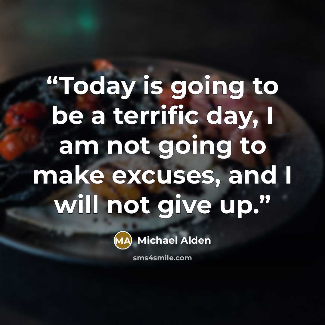 “Today is going to be a terrific day, I am not going to make excuses, and I will not give up.” quote by Michael Alden