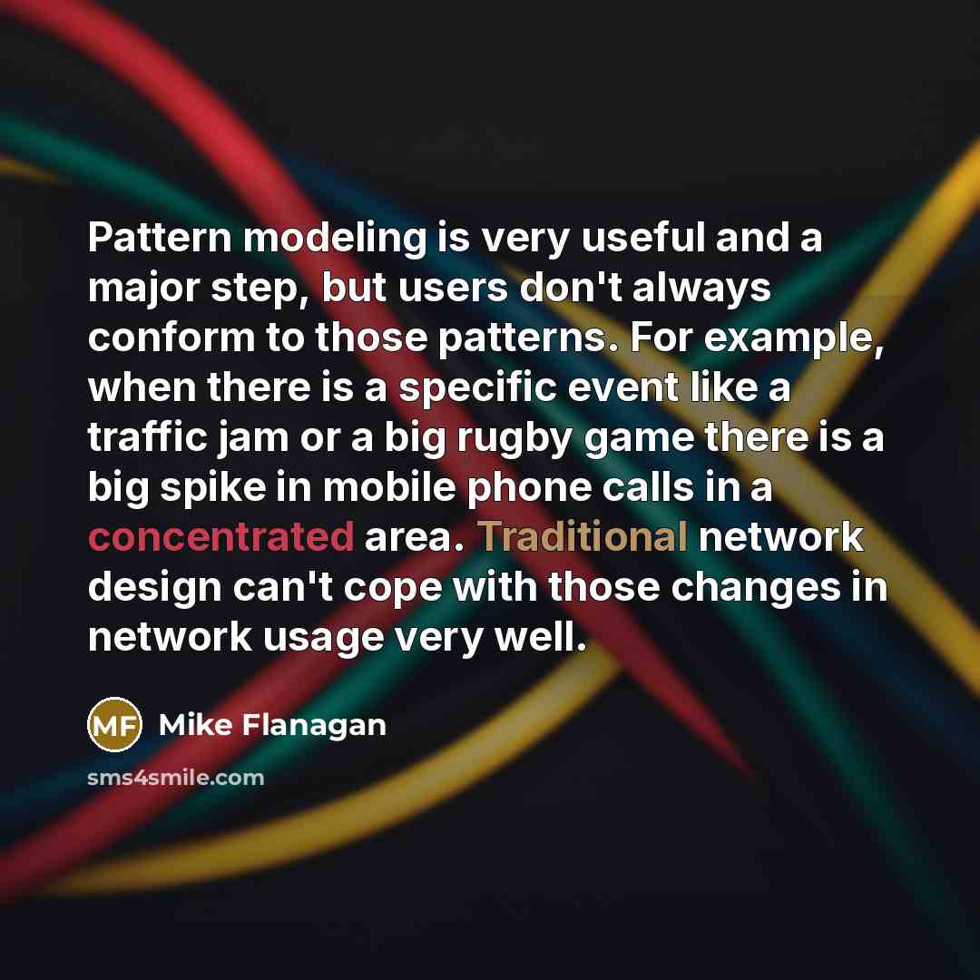 “Pattern modeling is very useful and a major step, but users don't always conform to those patterns. For example, when there is a specific event like a traffic jam or a big rugby game there is a big spike in mobile phone calls in a concentrated area. Traditional network design can't cope with those…” quote by Mike Flanagan