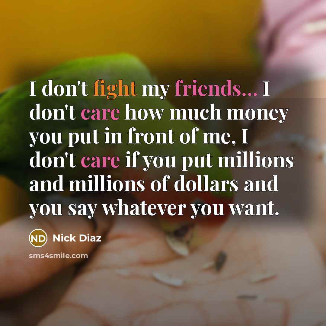 “I don't fight my friends... I don't care how much…” quote by Nick Diaz